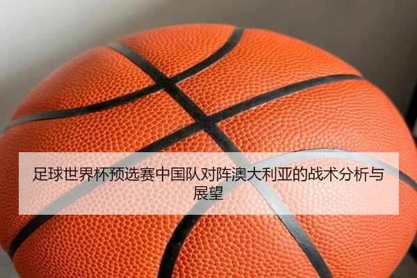 足球世界杯预选赛中国队对阵澳大利亚的战术分析与展望