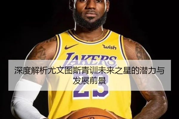 深度解析尤文图斯青训未来之星的潜力与发展前景